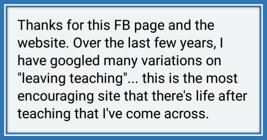 A comment that someone wrote on my Thinking of Leaving Teaching Facebook page: "This is the most encouraging site that there's life after teaching that I've come across."